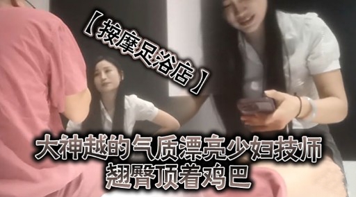 按摩足浴店 大神越 气质漂亮少妇技师翘臀顶鸡巴