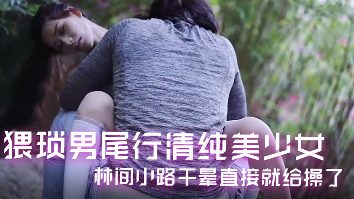 猥琐男尾行清纯美少女林间小路干晕直接操了画面感十足