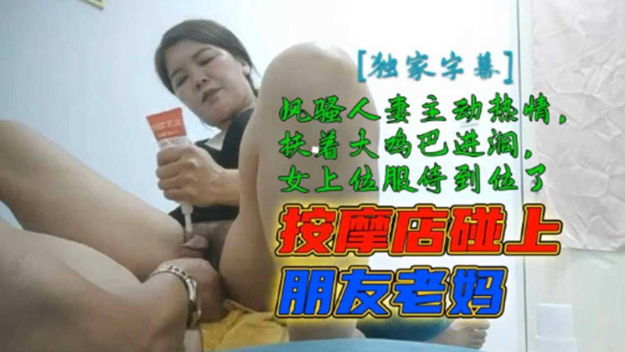 按摩店偶遇好友母亲 风骚人妻主动热情扶住大鸡巴进洞