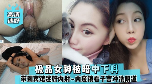 高清 极品女神被暗中下料带到宾馆迷奸内射内窥镜看子宫冲洗阴道
