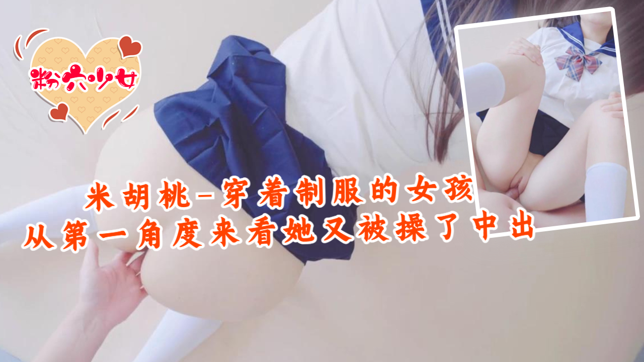 米胡桃 制服少女第一视角再次中出
