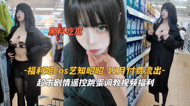 福利姬 Cos 艺知昭昭 超市剧情遥控跳蛋