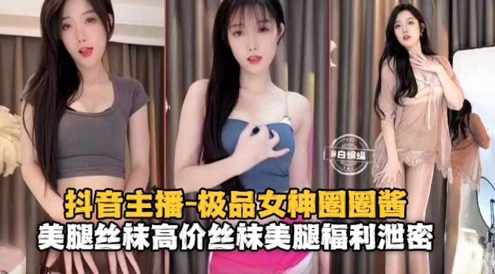 抖音主播 极品女神圈圈酱 美腿丝袜 高价丝袜美腿福利泄密