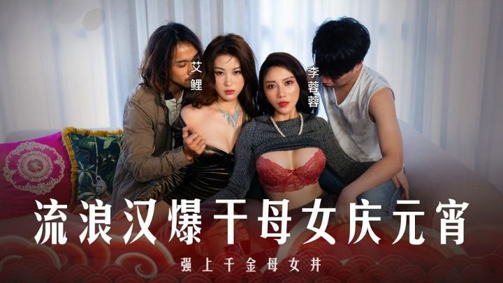 李蓉蓉 艾鲤 元宵特辑 流浪汉爆干母女庆元宵 强上千金母女丼