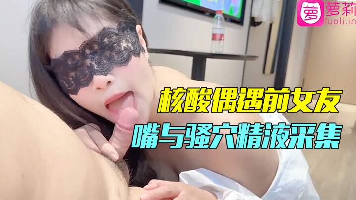 小哥隔离酒店做核酸偶遇前女友 一对一情色采样嘴与骚穴精液采集